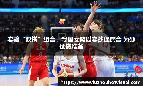 实验“双塔”组合！我国女篮以实战促磨合 为硬仗做准备